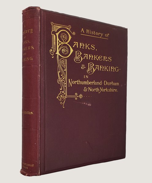  A History of Banks, Bankers & Banking in Northumberland, Durham, and North Yorkshire, Illustrating the Commercial Development of the North of England, From 1755 to 1894, With Numerous Portraits, Facsimiles of Notes, Signatures, Documents & c.  Phillips, Maberly.
