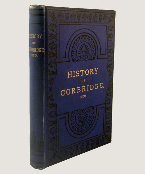 History of Corbridge and its Antiquities: With a Concise History of Dilston Hall and its Associations, Containing Several Items of Informtion Never Before Published.  Forster, Robert
